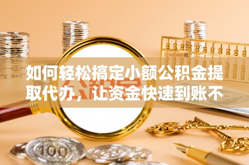 石冈如何轻松搞定小额公积金提取代办，让资金快速到账不是梦