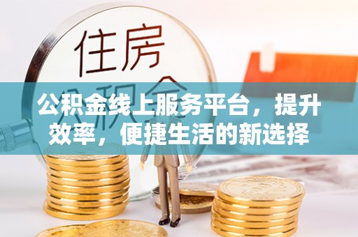石冈公积金线上服务平台，提升效率，便捷生活的新选择