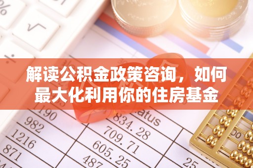 石冈解读公积金政策咨询，如何最大化利用你的住房基金