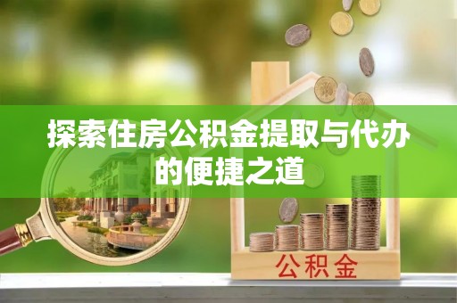 石冈探索住房公积金提取与代办的便捷之道