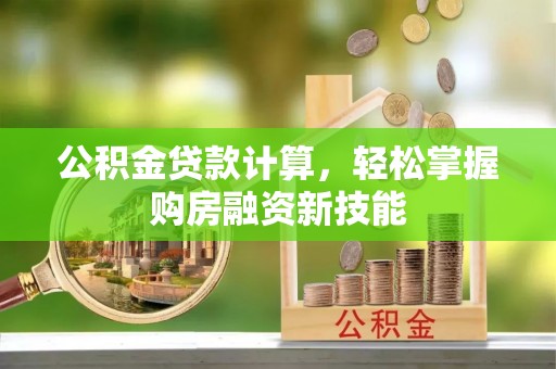 石冈公积金贷款计算，轻松掌握购房融资新技能