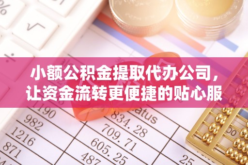 石冈小额公积金提取代办公司，让资金流转更便捷的贴心服务