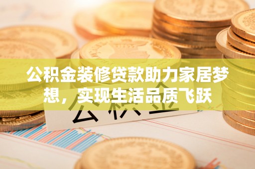 石冈公积金装修贷款助力家居梦想，实现生活品质飞跃