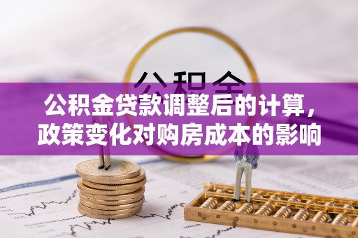 石冈公积金贷款调整后的计算，政策变化对购房成本的影响与应对策略
