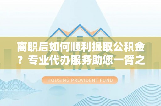 石冈离职后如何顺利提取公积金？专业代办服务助您一臂之力