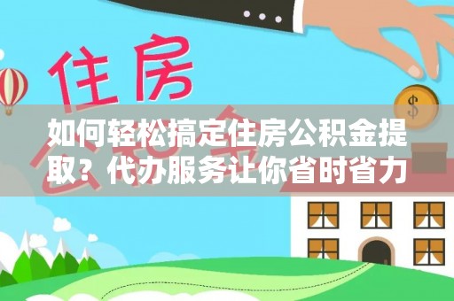 石冈如何轻松搞定住房公积金提取？代办服务让你省时省力