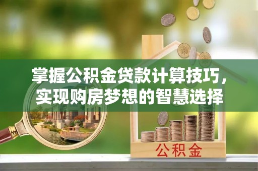 石冈掌握公积金贷款计算技巧，实现购房梦想的智慧选择