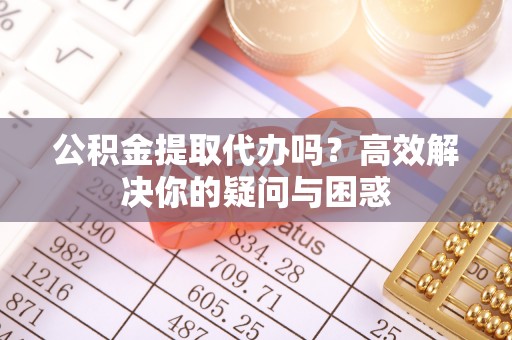 石冈公积金提取代办吗？高效解决你的疑问与困惑