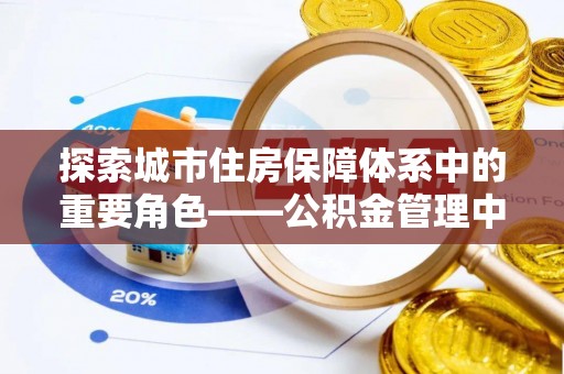石冈探索城市住房保障体系中的重要角色——公积金管理中心