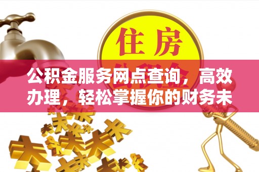 石冈公积金服务网点查询，高效办理，轻松掌握你的财务未来