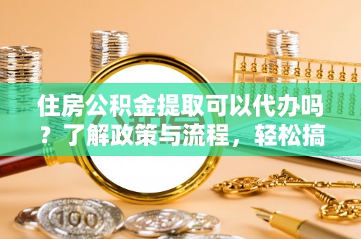 石冈住房公积金提取可以代办吗？了解政策与流程，轻松搞定公积金提取