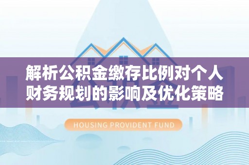 石冈解析公积金缴存比例对个人财务规划的影响及优化策略
