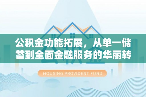 石冈公积金功能拓展，从单一储蓄到全面金融服务的华丽转身