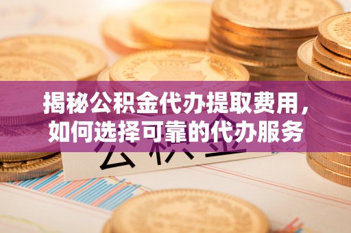 石冈揭秘公积金代办提取费用，如何选择可靠的代办服务