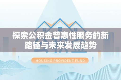 石冈探索公积金普惠性服务的新路径与未来发展趋势