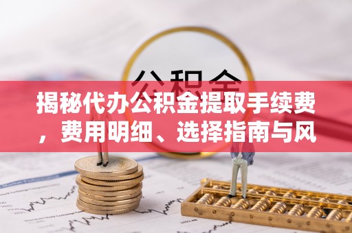 石冈揭秘代办公积金提取手续费，费用明细、选择指南与风险防范