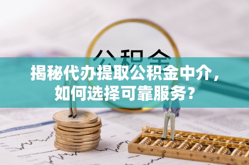 石冈揭秘代办提取公积金中介，如何选择可靠服务？