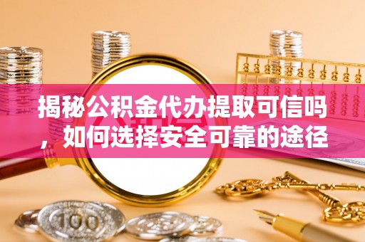 石冈揭秘公积金代办提取可信吗，如何选择安全可靠的途径