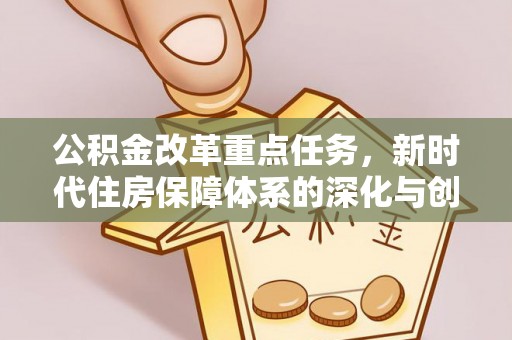 石冈公积金改革重点任务，新时代住房保障体系的深化与创新