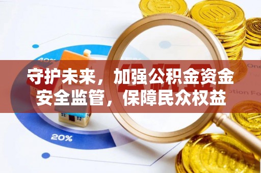 石冈守护未来，加强公积金资金安全监管，保障民众权益