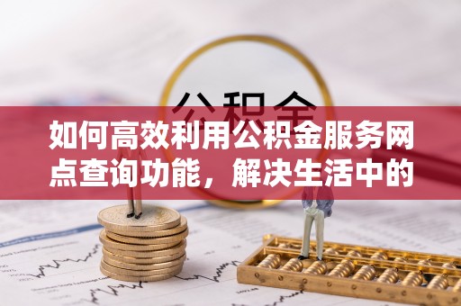 石冈如何高效利用公积金服务网点查询功能，解决生活中的资金难题