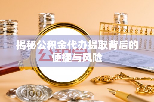 石冈揭秘公积金代办提取背后的便捷与风险