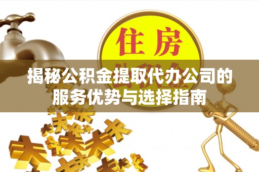 石冈揭秘公积金提取代办公司的服务优势与选择指南