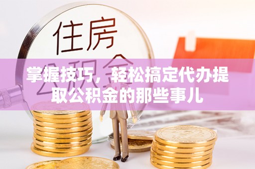 石冈掌握技巧，轻松搞定代办提取公积金的那些事儿