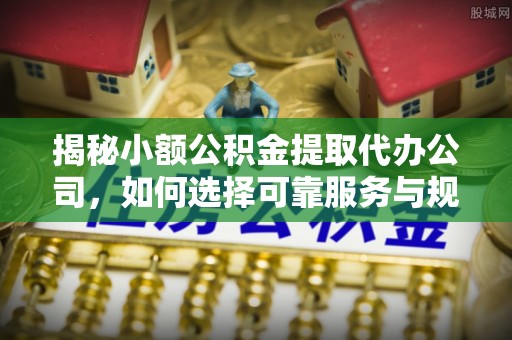 石冈揭秘小额公积金提取代办公司，如何选择可靠服务与规避风险