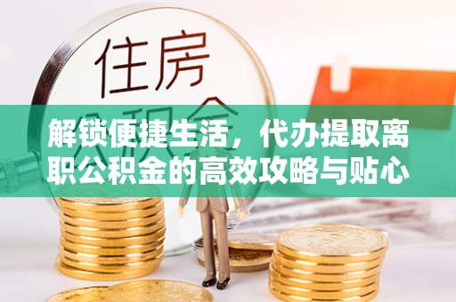 石冈解锁便捷生活，代办提取离职公积金的高效攻略与贴心建议