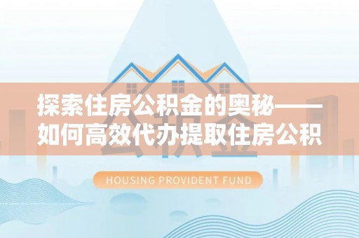 石冈探索住房公积金的奥秘——如何高效代办提取住房公积金