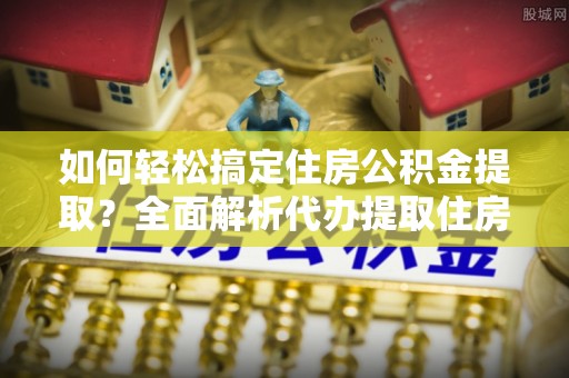 石冈如何轻松搞定住房公积金提取？全面解析代办提取住房公积金流程