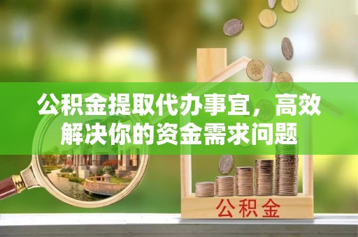 石冈公积金提取代办事宜，高效解决你的资金需求问题