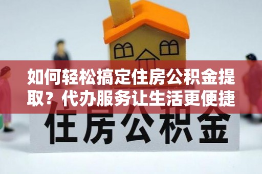 石冈如何轻松搞定住房公积金提取？代办服务让生活更便捷
