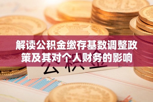 石冈解读公积金缴存基数调整政策及其对个人财务的影响