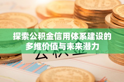 石冈探索公积金信用体系建设的多维价值与未来潜力