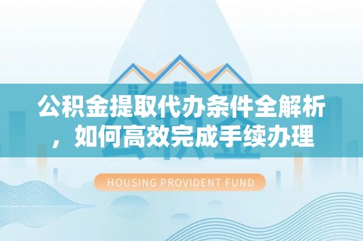 石冈公积金提取代办条件全解析，如何高效完成手续办理