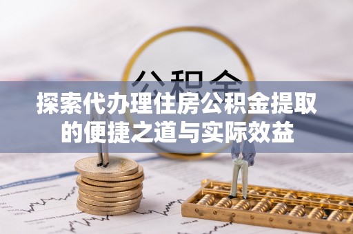 石冈探索代办理住房公积金提取的便捷之道与实际效益
