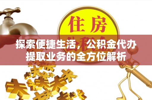 石冈探索便捷生活，公积金代办提取业务的全方位解析