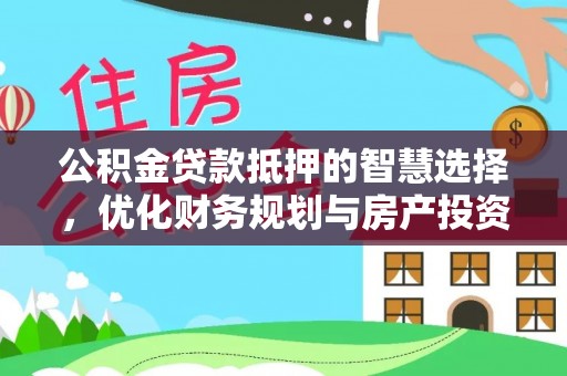 石冈公积金贷款抵押的智慧选择，优化财务规划与房产投资