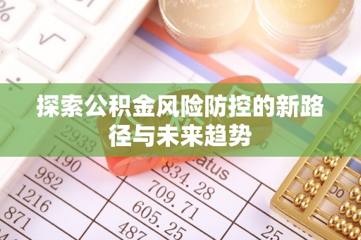 石冈探索公积金风险防控的新路径与未来趋势