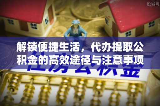 石冈解锁便捷生活，代办提取公积金的高效途径与注意事项