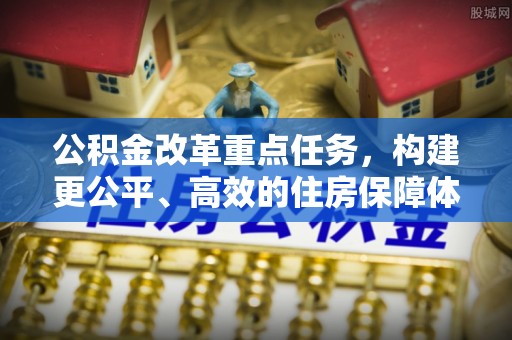 石冈公积金改革重点任务，构建更公平、高效的住房保障体系