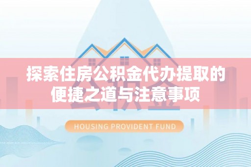 石冈探索住房公积金代办提取的便捷之道与注意事项