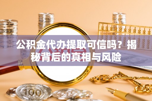 石冈公积金代办提取可信吗？揭秘背后的真相与风险