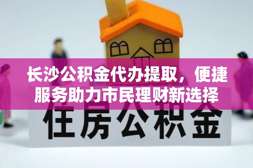 石冈长沙公积金代办提取，便捷服务助力市民理财新选择