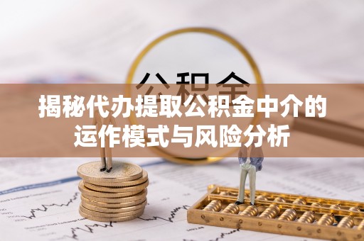 石冈揭秘代办提取公积金中介的运作模式与风险分析
