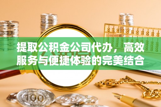 石冈提取公积金公司代办，高效服务与便捷体验的完美结合
