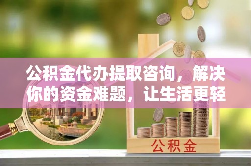 石冈公积金代办提取咨询，解决你的资金难题，让生活更轻松
