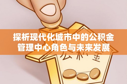 石冈探析现代化城市中的公积金管理中心角色与未来发展